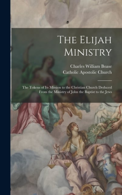The Elijah Ministry - The Tokens of Its Mission to the Christian Church Deduced From the Ministry of John the Baptist to t