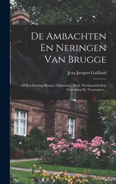 De Ambachten En Neringen Van Brugge - Of Beschryving Hunner Opkoomst, Bloei, Werkzaemheden, Gebruiken En Voorregten...