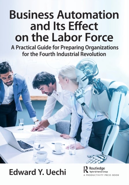 Business Automation and Its Effect on the Labor Force - A Practical Guide for Preparing Organizations for the Fourth Industrial Revolution