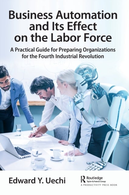 Business Automation and Its Effect on the Labor Force - A Practical Guide for Preparing Organizations for the Fourth Industrial Revolution
