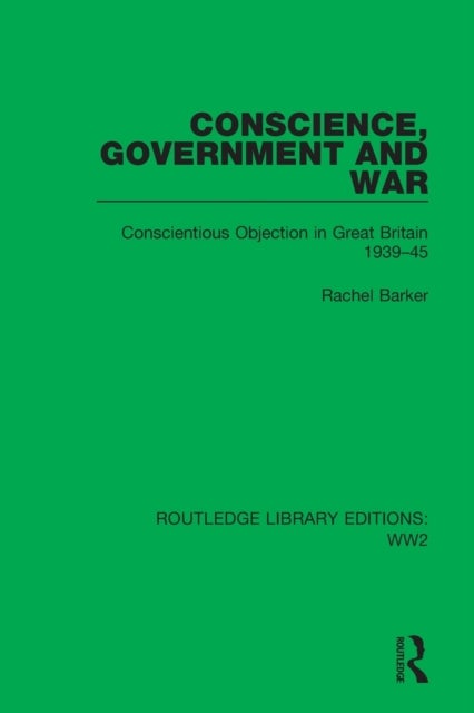 Conscience, Government and War - Conscientious Objection in Great Britain 1939¿45