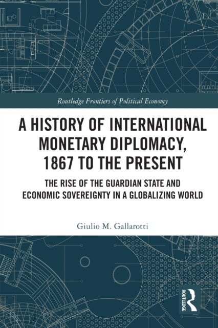 A History of International Monetary Diplomacy, 1867 to the Present - The Rise of the Guardian State and Economic Sovereignty in a Globalizing World