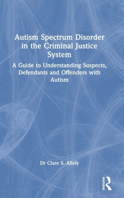 Autism Spectrum Disorder in the Criminal Justice System - A Guide to Understanding Suspects, Defendants and Offenders with Autism