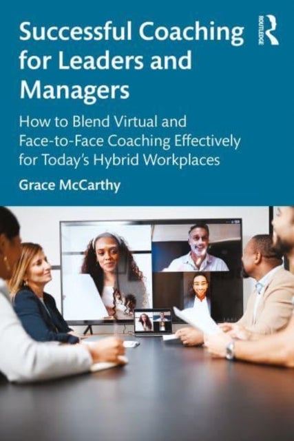 Successful Coaching for Leaders and Managers - How to Blend Virtual and Face-to-Face Coaching Effectively for Today's Hybrid Workplaces