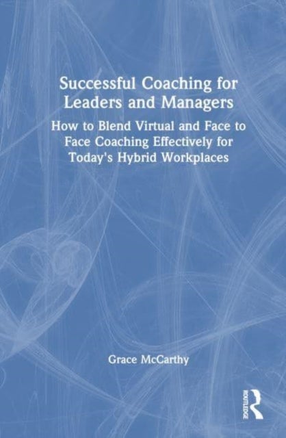 Successful Coaching for Leaders and Managers - How to Blend Virtual and Face-to-Face Coaching Effectively for Today's Hybrid Workplaces