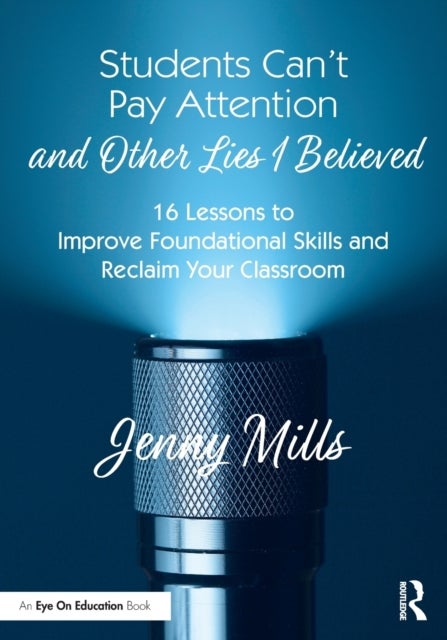 Students Can¿t Pay Attention and Other Lies I Believed - 16 Lessons to Improve Foundational Skills and Reclaim Your Classroom