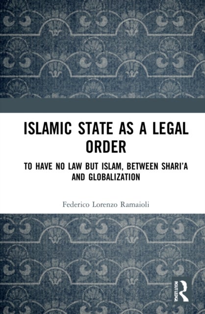 Islamic State as a Legal Order - To Have No Law but Islam, between Shari'a and Globalization
