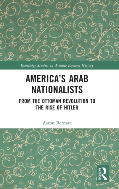 America's Arab Nationalists - From the Ottoman Revolution to the Rise of Hitler