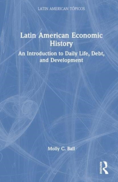 Latin American Economic History - An Introduction to Daily Life, Debt, and Development