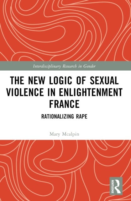 The New Logic of Sexual Violence in Enlightenment France - Rationalizing Rape