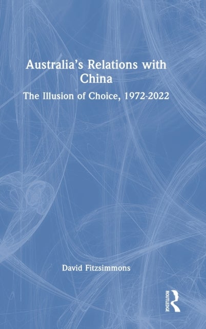 Australia's Relations with China - The Illusion of Choice, 1972-2022