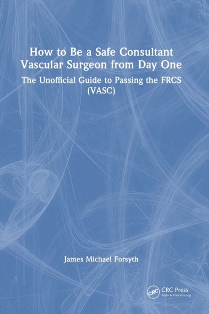 How to be a Safe Consultant Vascular Surgeon from Day One - The Unofficial Guide to Passing the FRCS (VASC)