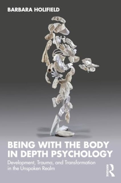 Being with the Body in Depth Psychology - Development, Trauma, and Transformation in the Unspoken Realm