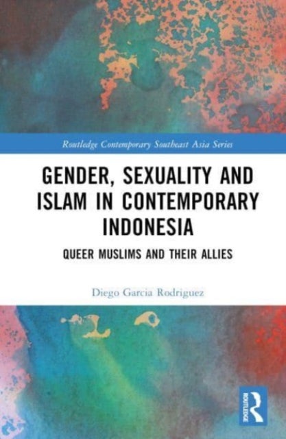 Gender, Sexuality and Islam in Contemporary Indonesia - Queer Muslims and their Allies