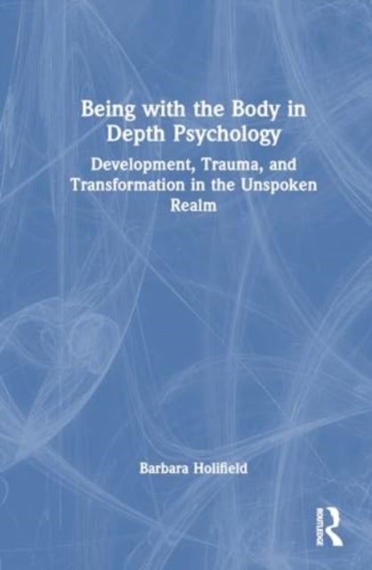 Being with the Body in Depth Psychology - Development, Trauma, and Transformation in the Unspoken Realm