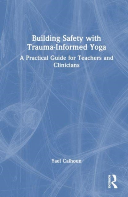 Building Safety with Trauma-Informed Yoga - A Practical Guide for Teachers and Clinicians