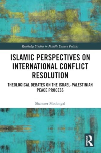 Islamic Perspectives on International Conflict Resolution - Theological Debates and the Israel-Palestinian Peace Process