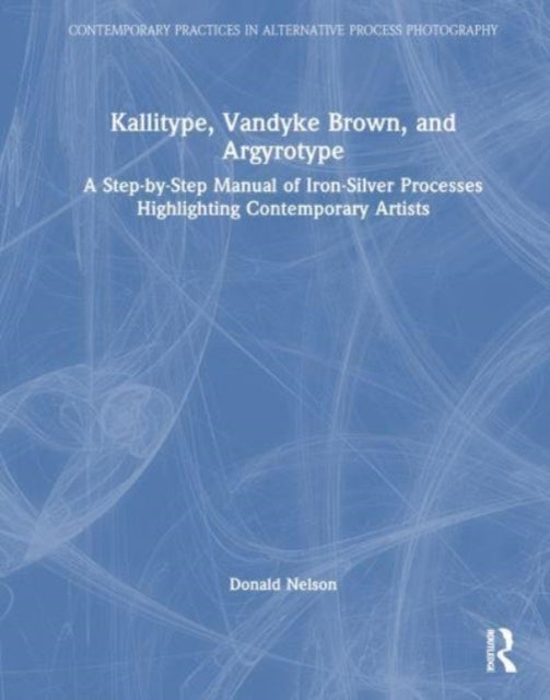 Kallitype, Vandyke Brown, and Argyrotype - A Step-by-Step Manual of Iron-Silver Processes Highlighting Contemporary Artists