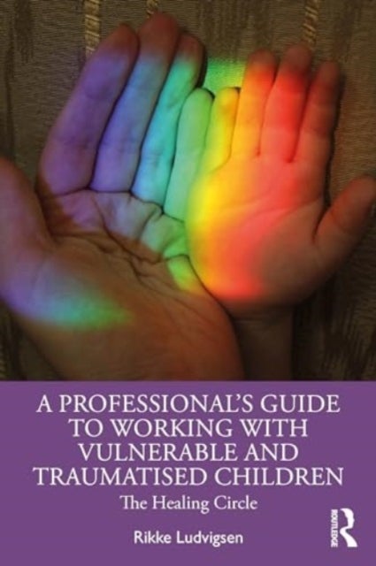 A Professional's Guide to Working with Vulnerable and Traumatised Children - The Healing Circle