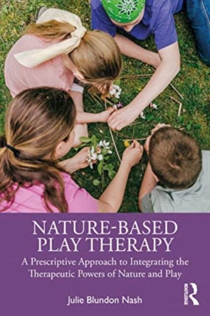 Nature-Based Play Therapy - A Prescriptive Approach to Integrating the Therapeutic Powers of Nature and Play