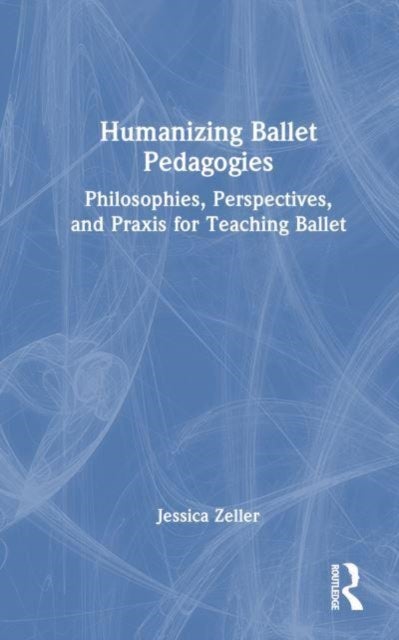 Humanizing Ballet Pedagogies - Philosophies, Perspectives, and Praxis for Teaching Ballet