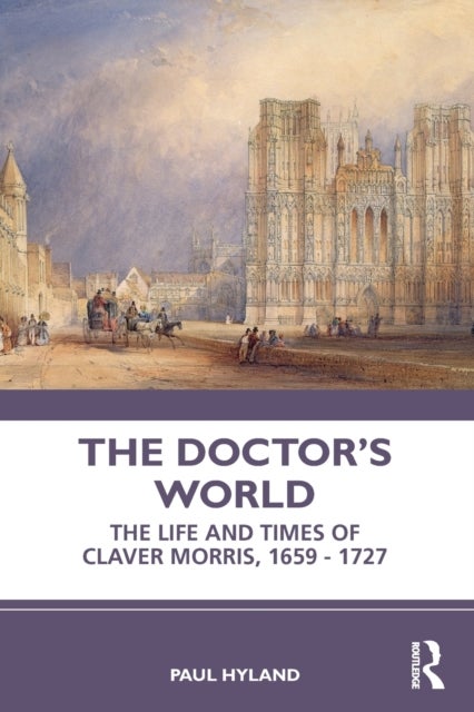 The Doctor¿s World - The Life and Times of Claver Morris, 1659 - 1727