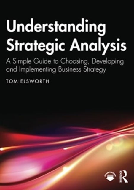 Understanding Strategic Analysis - A Simple Guide to Choosing, Developing and Implementing Business Strategy