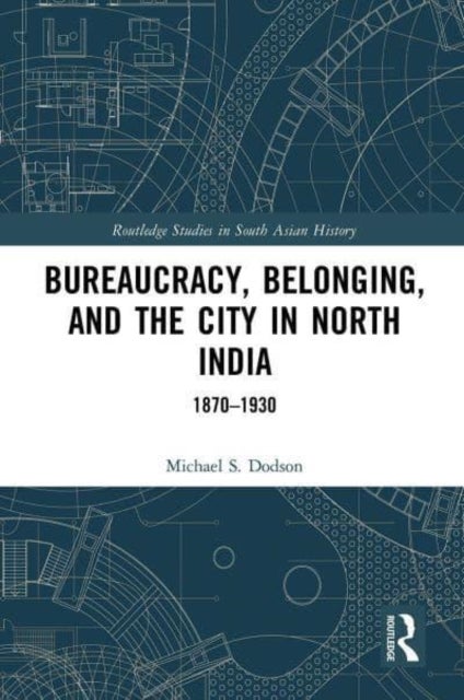 Bureaucracy, Belonging, and the City in North India - 1870-1930