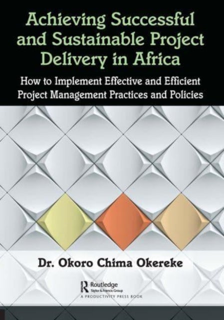 Achieving Successful and Sustainable Project Delivery in Africa - How to Implement Effective and Efficient Project Management Practices and Policies