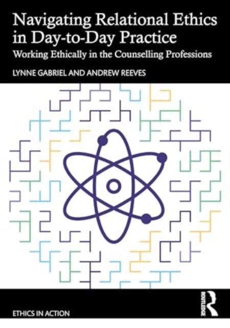 Navigating Relational Ethics in Day-to-Day Practice - Working Ethically in the Counselling Professions