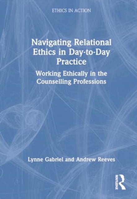 Navigating Relational Ethics in Day-to-Day Practice - Working Ethically in the Counselling Professions