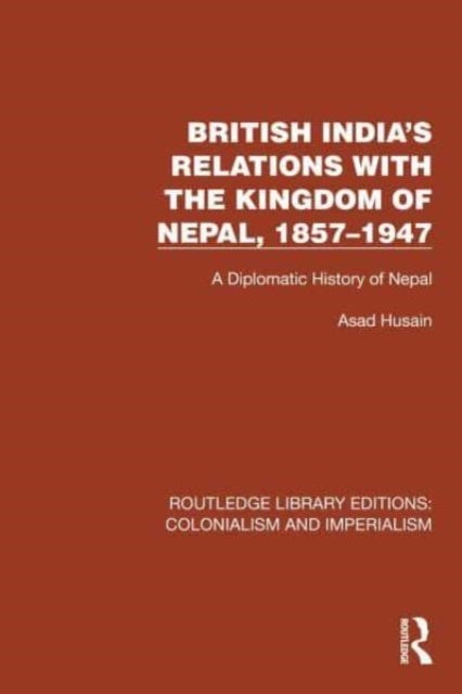 British India's Relations with the Kingdom of Nepal, 1857¿1947 - A Diplomatic History of Nepal