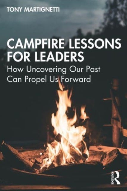 Campfire Lessons for Leaders - How Uncovering Our Past Can Propel Us Forward
