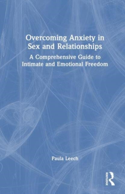Overcoming Anxiety in Sex and Relationships - A Comprehensive Guide to Intimate and Emotional Freedom