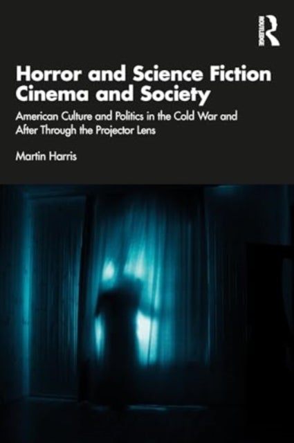 Horror and Science Fiction Cinema and Society - American Culture and Politics in the Cold War and After Through the Projector Lens