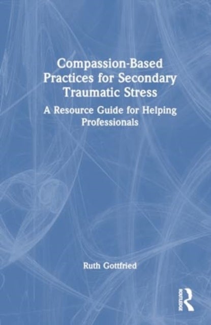 Compassion-Based Practices for Secondary Traumatic Stress - A Resource Guide for Helping Professionals