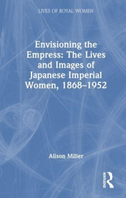 Envisioning the Empress: The Lives and Images of Japanese Imperial Women, 1868¿1952