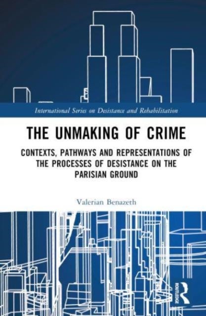 The Unmaking of Crime - Contexts, Pathways, and Representations of the Processes of Desistance on the Parisian Ground