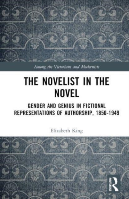 The Novelist in the Novel - Gender and Genius in Fictional Representations of Authorship, 1850-1949