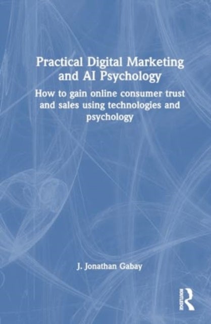 Practical Digital Marketing and AI Psychology - How to Gain Online Consumer Trust and Sales Using Technologies and Psychology