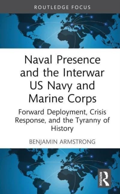 Naval Presence and the Interwar US Navy and Marine Corps - Forward Deployment, Crisis Response, and the Tyranny of History