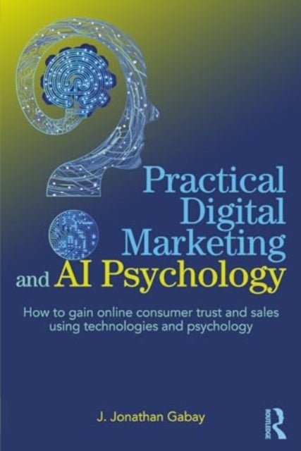 Practical Digital Marketing and AI Psychology - How to Gain Online Consumer Trust and Sales Using Technologies and Psychology