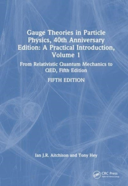 Gauge Theories in Particle Physics, 40th Anniversary Edition: A Practical Introduction, Volume 1 - From Relativistic Quantum Mechanics to QED, Fifth Edition