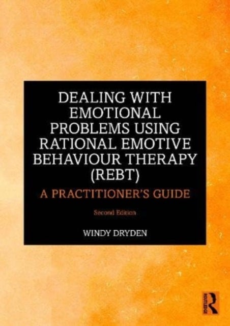 Dealing with Emotional Problems Using Rational Emotive Behaviour Therapy (REBT) - A Practitioner's Guide