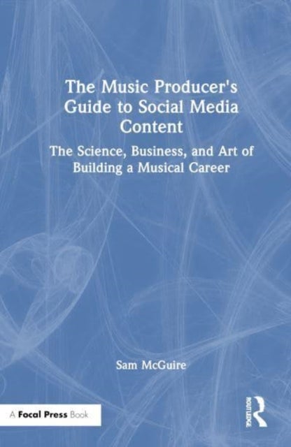 The Music Producer's Guide to Social Media Content - The Science, Business, and Art of Building a Musical Career