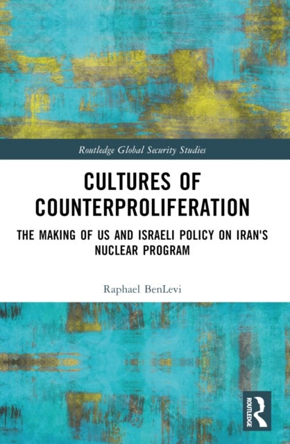 Cultures of Counterproliferation - The Making of US and Israeli Policy on Iran's Nuclear Program