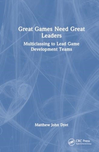 Great Games Need Great Leaders - Multiclassing to Lead Game Development Teams