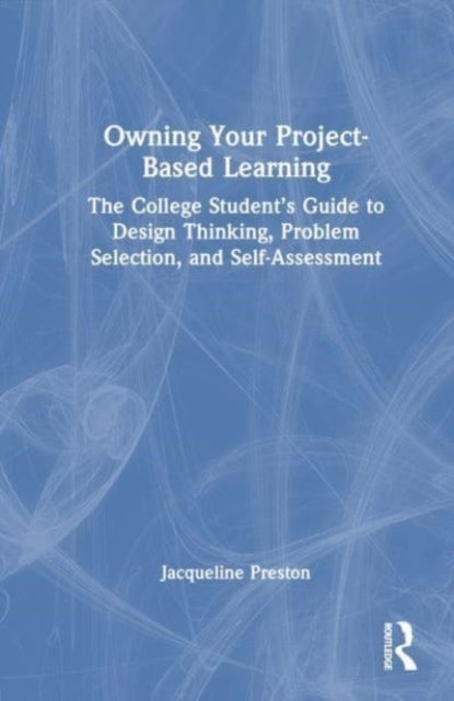 Owning Your Project-Based Learning - The College Student¿s Guide to Design Thinking, Problem Selection, and Self-Assessment