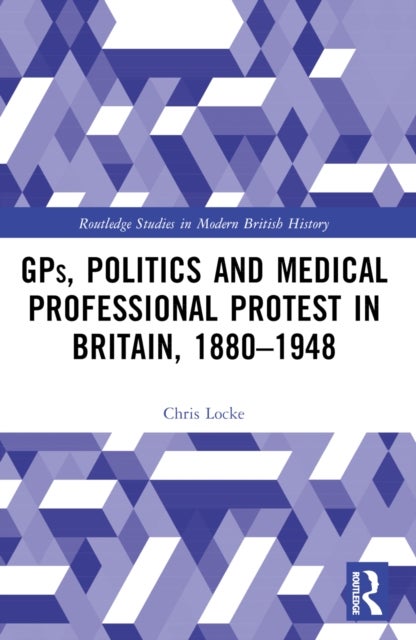 GPs, Politics and Medical Professional Protest in Britain, 1880¿1948
