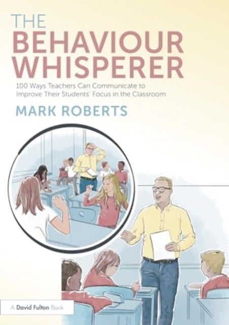 The Behaviour Whisperer - 100 Ways Teachers Can Communicate to Improve Their Students' Focus in the Classroom